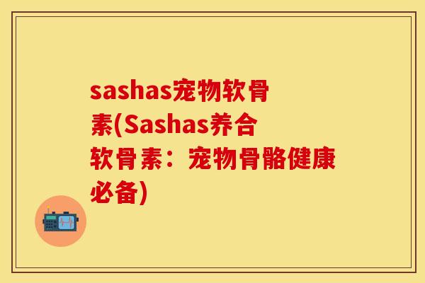 sashas宠物软骨素(Sashas养合软骨素：宠物骨骼健康必备)-第1张图片-关节保镖