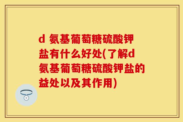 d 氨基葡萄糖硫酸钾盐有什么好处(了解d氨基葡萄糖硫酸钾盐的益处以及其作用)-第1张图片-关节保镖