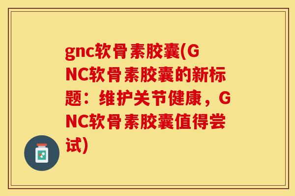 gnc软骨素胶囊(GNC软骨素胶囊的新标题：维护关节健康，GNC软骨素胶囊值得尝试)-第1张图片-关节保镖