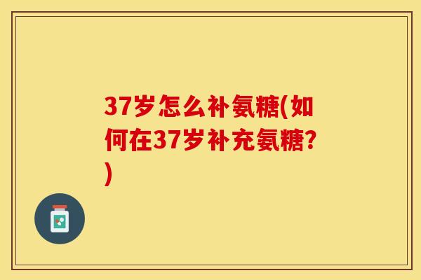 37岁怎么补氨糖(如何在37岁补充氨糖？)-第1张图片-关节保镖