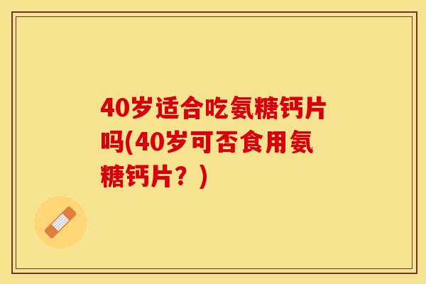 40岁适合吃氨糖钙片吗(40岁可否食用氨糖钙片？)-第1张图片-关节保镖