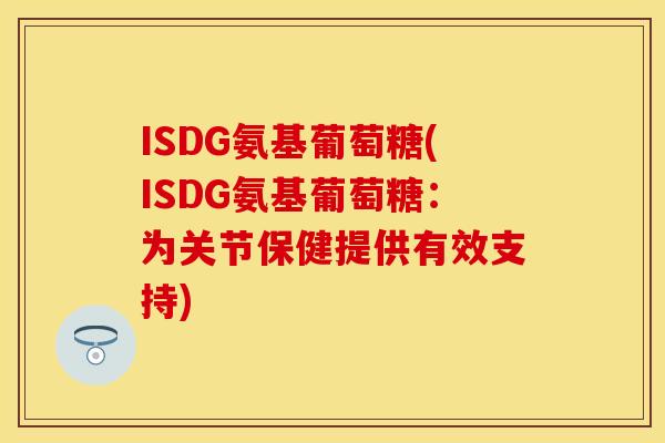 ISDG氨基葡萄糖(ISDG氨基葡萄糖：为关节保健提供有效支持)-第1张图片-关节保镖