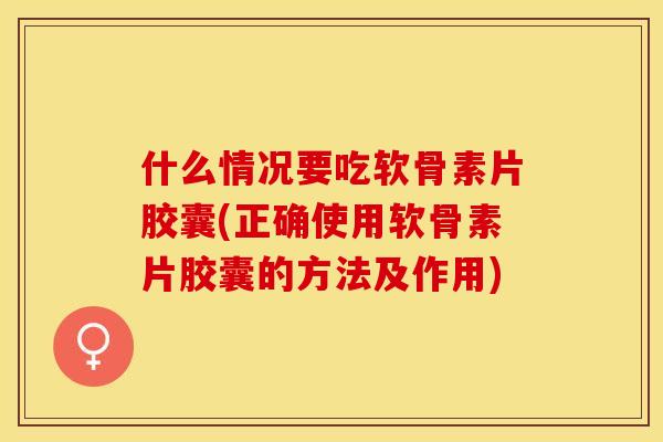 什么情况要吃软骨素片胶囊(正确使用软骨素片胶囊的方法及作用)-第1张图片-关节保镖