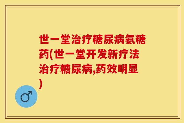 世一堂治疗糖尿病氨糖药(世一堂开发新疗法治疗糖尿病,药效明显)-第1张图片-关节保镖