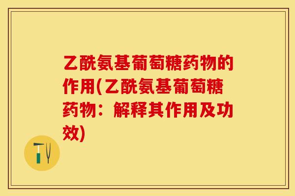 乙酰氨基葡萄糖药物的作用(乙酰氨基葡萄糖药物：解释其作用及功效)-第1张图片-关节保镖