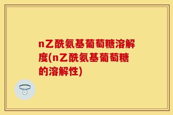 n乙酰氨基葡萄糖溶解度(n乙酰氨基葡萄糖的溶解性)-第1张图片-关节保镖