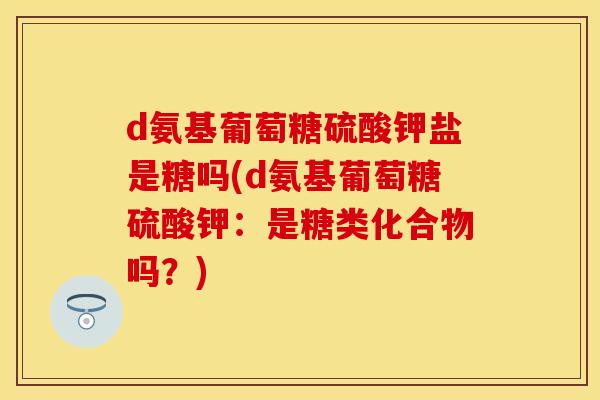 d氨基葡萄糖硫酸钾盐是糖吗(d氨基葡萄糖硫酸钾：是糖类化合物吗？)-第1张图片-关节保镖