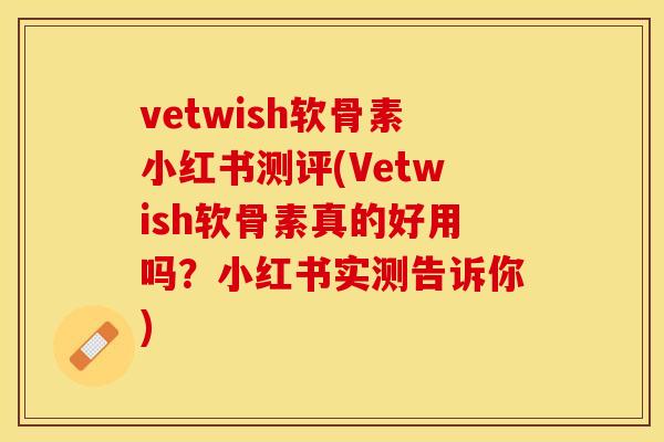 vetwish软骨素小红书测评(Vetwish软骨素真的好用吗？小红书实测告诉你)-第1张图片-关节保镖