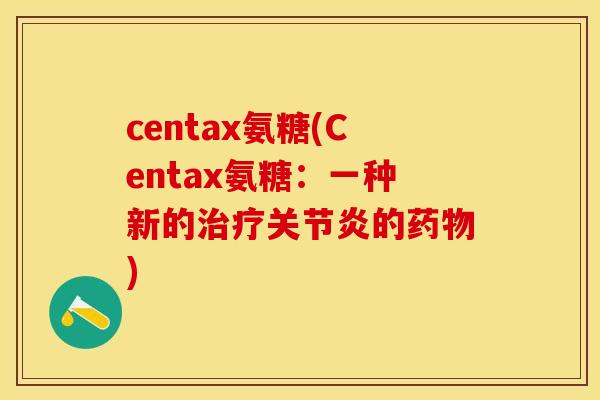 centax氨糖(Centax氨糖：一种新的治疗关节炎的药物)-第1张图片-关节保镖