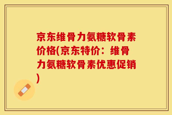 京东维骨力氨糖软骨素价格(京东特价：维骨力氨糖软骨素优惠促销)-第1张图片-关节保镖