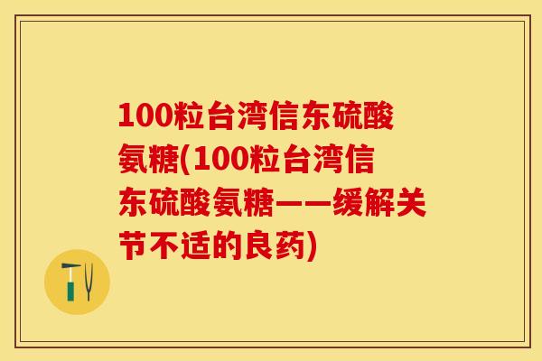 100粒台湾信东硫酸氨糖(100粒台湾信东硫酸氨糖——缓解关节不适的良药)-第1张图片-关节保镖