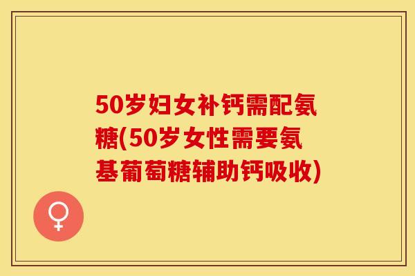 50岁妇女补钙需配氨糖(50岁女性需要氨基葡萄糖辅助钙吸收)-第1张图片-关节保镖