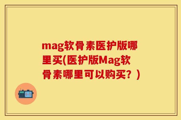 mag软骨素医护版哪里买(医护版Mag软骨素哪里可以购买？)-第1张图片-关节保镖