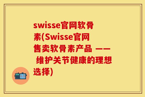 swisse官网软骨素(Swisse官网售卖软骨素产品 —— 维护关节健康的理想选择)-第1张图片-关节保镖