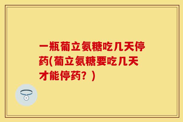 一瓶葡立氨糖吃几天停药(葡立氨糖要吃几天才能停药？)-第1张图片-关节保镖