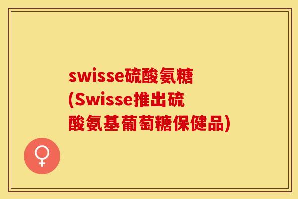 swisse硫酸氨糖(Swisse推出硫酸氨基葡萄糖保健品)-第1张图片-关节保镖