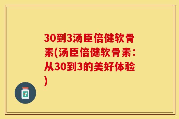 30到3汤臣倍健软骨素(汤臣倍健软骨素：从30到3的美好体验)-第1张图片-关节保镖