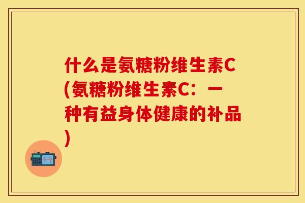 什么是氨糖粉维生素C(氨糖粉维生素C：一种有益身体健康的补品)-第1张图片-关节保镖