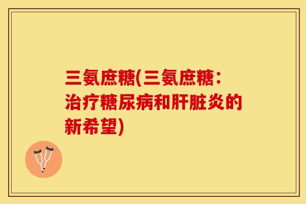 三氨庶糖(三氨庶糖：治疗糖尿病和肝脏炎的新希望)-第1张图片-关节保镖