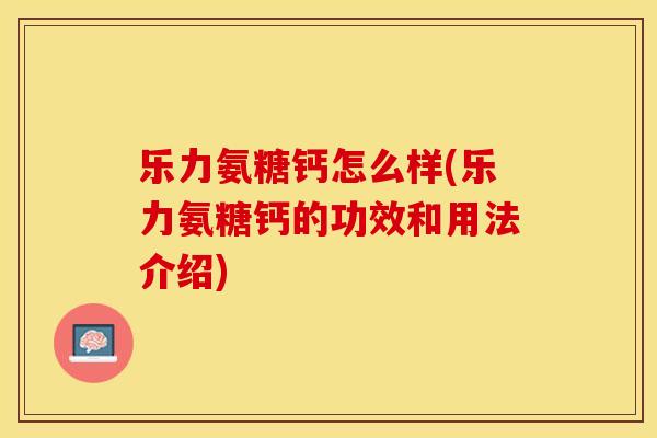 乐力氨糖钙怎么样(乐力氨糖钙的功效和用法介绍)-第1张图片-关节保镖