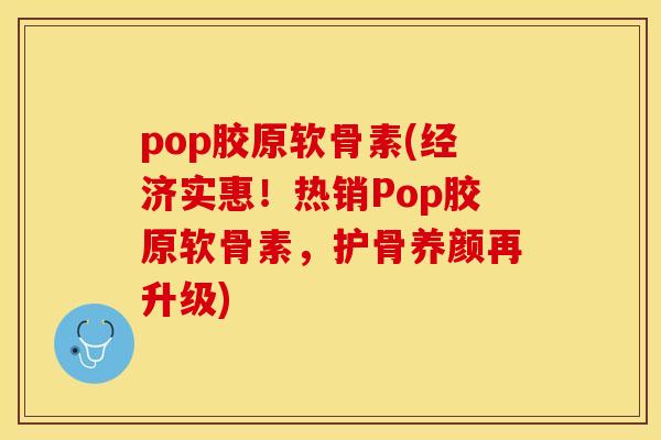 pop胶原软骨素(经济实惠！热销Pop胶原软骨素，护骨养颜再升级)-第1张图片-关节保镖