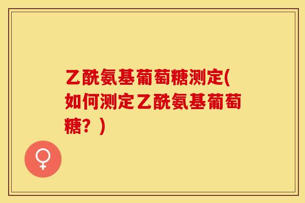 乙酰氨基葡萄糖测定(如何测定乙酰氨基葡萄糖？)-第1张图片-关节保镖