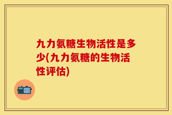 九力氨糖生物活性是多少(九力氨糖的生物活性评估)-第1张图片-关节保镖