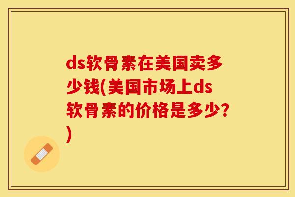 ds软骨素在美国卖多少钱(美国市场上ds软骨素的价格是多少？)-第1张图片-关节保镖