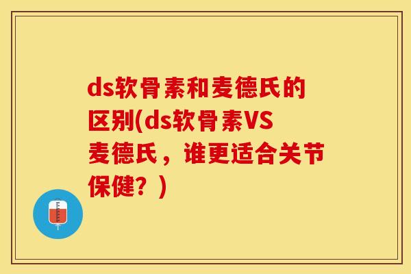 ds软骨素和麦德氏的区别(ds软骨素VS麦德氏，谁更适合关节保健？)-第1张图片-关节保镖