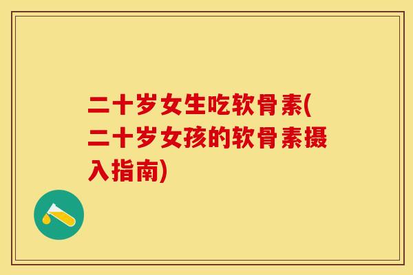 二十岁女生吃软骨素(二十岁女孩的软骨素摄入指南)-第1张图片-关节保镖