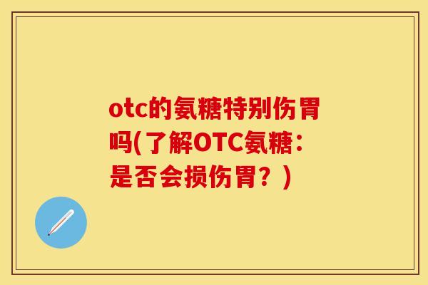 otc的氨糖特别伤胃吗(了解OTC氨糖：是否会损伤胃？)-第1张图片-关节保镖