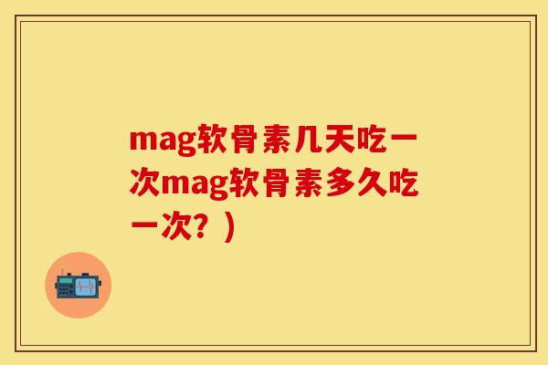 mag软骨素几天吃一次mag软骨素多久吃一次？)-第1张图片-关节保镖