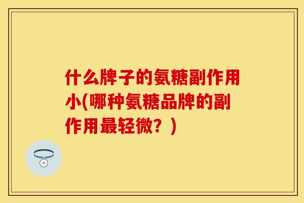 什么牌子的氨糖副作用小(哪种氨糖品牌的副作用最轻微？)-第1张图片-关节保镖