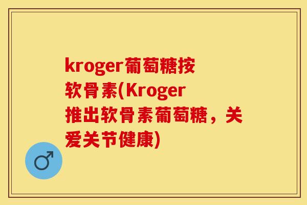 kroger葡萄糖按软骨素(Kroger推出软骨素葡萄糖，关爱关节健康)-第1张图片-关节保镖