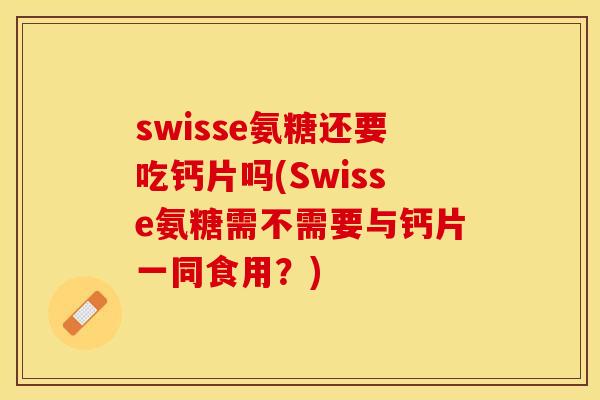 swisse氨糖还要吃钙片吗(Swisse氨糖需不需要与钙片一同食用？)-第1张图片-关节保镖