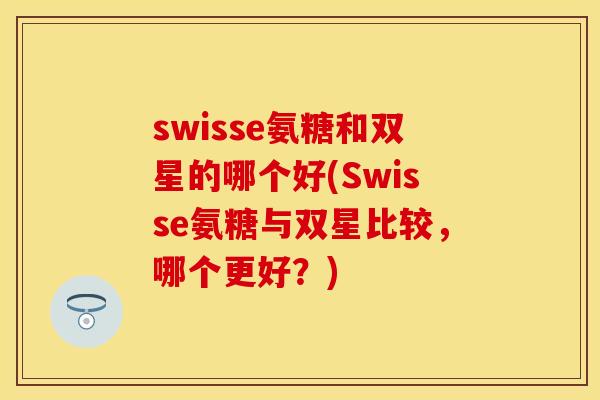swisse氨糖和双星的哪个好(Swisse氨糖与双星比较，哪个更好？)-第1张图片-关节保镖