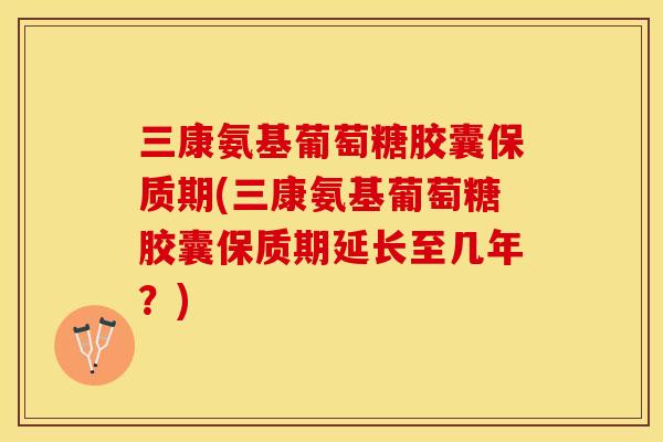 三康氨基葡萄糖胶囊保质期(三康氨基葡萄糖胶囊保质期延长至几年？)-第1张图片-关节保镖