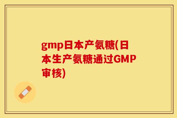 gmp日本产氨糖(日本生产氨糖通过GMP审核)-第1张图片-关节保镖