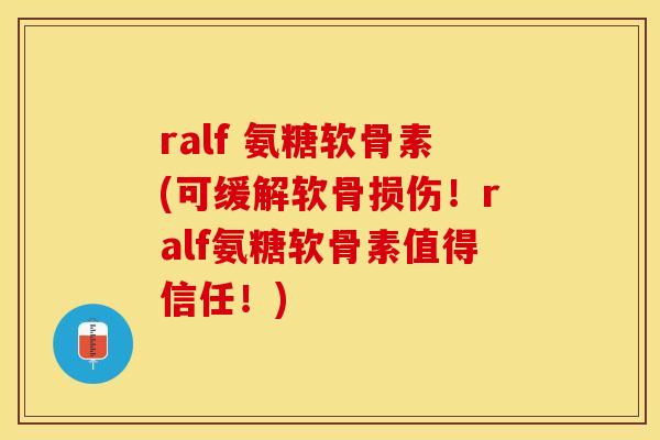 ralf 氨糖软骨素(可缓解软骨损伤！ralf氨糖软骨素值得信任！)-第1张图片-关节保镖