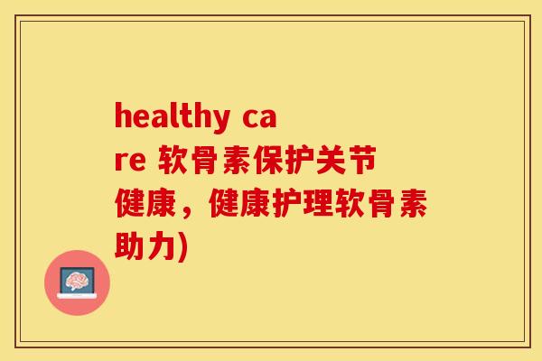 healthy care 软骨素保护关节健康，健康护理软骨素助力)-第1张图片-关节保镖