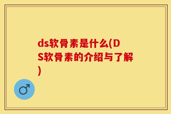 ds软骨素是什么(DS软骨素的介绍与了解)-第1张图片-关节保镖