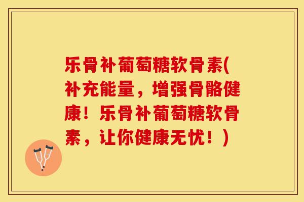 乐骨补葡萄糖软骨素(补充能量，增强骨骼健康！乐骨补葡萄糖软骨素，让你健康无忧！)-第1张图片-关节保镖