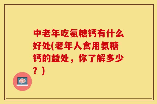 中老年吃氨糖钙有什么好处(老年人食用氨糖钙的益处，你了解多少？)-第1张图片-关节保镖