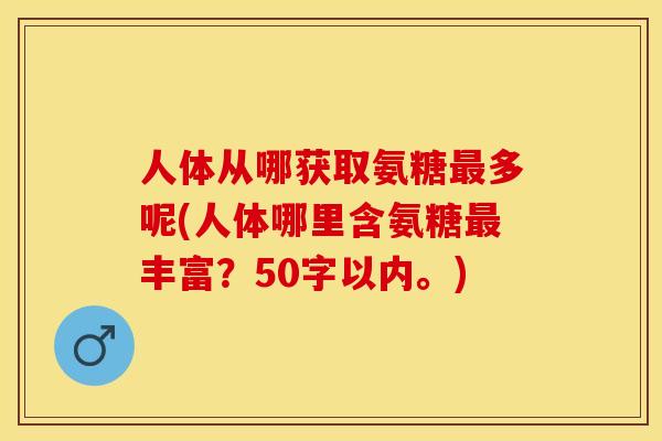 人体从哪获取氨糖最多呢(人体哪里含氨糖最丰富？50字以内。)-第1张图片-关节保镖