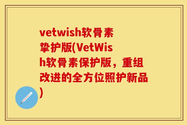 vetwish软骨素挚护版(VetWish软骨素保护版，重组改进的全方位照护新品)-第1张图片-关节保镖