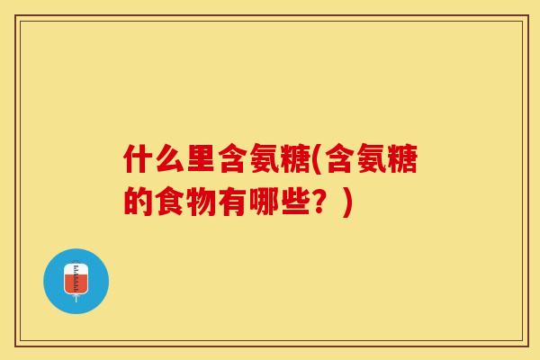 什么里含氨糖(含氨糖的食物有哪些？)-第1张图片-关节保镖
