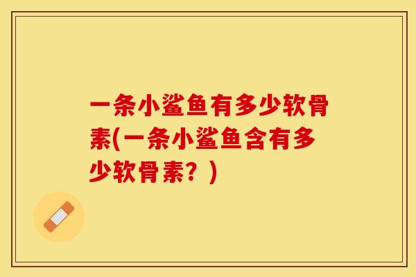一条小鲨鱼有多少软骨素(一条小鲨鱼含有多少软骨素？)-第1张图片-关节保镖