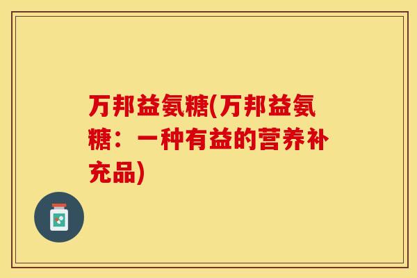 万邦益氨糖(万邦益氨糖：一种有益的营养补充品)-第1张图片-关节保镖