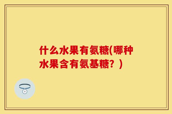 什么水果有氨糖(哪种水果含有氨基糖？)-第1张图片-关节保镖