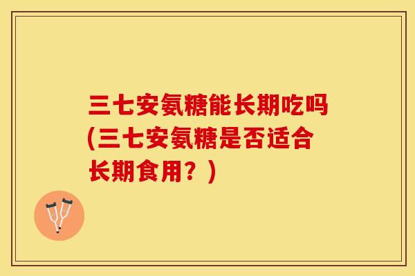 三七安氨糖能长期吃吗(三七安氨糖是否适合长期食用？)-第1张图片-关节保镖